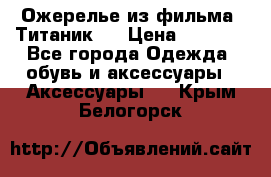 Ожерелье из фильма “Титаник“. › Цена ­ 1 250 - Все города Одежда, обувь и аксессуары » Аксессуары   . Крым,Белогорск